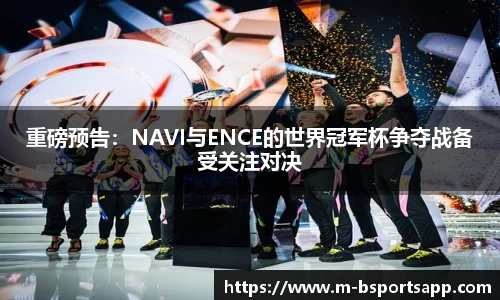重磅预告：NAVI与ENCE的世界冠军杯争夺战备受关注对决